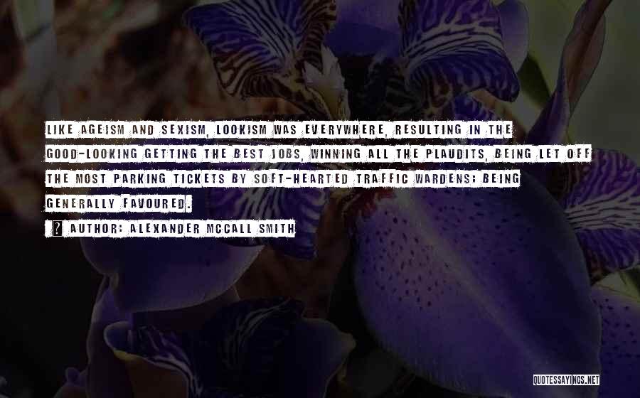 Alexander McCall Smith Quotes: Like Ageism And Sexism, Lookism Was Everywhere, Resulting In The Good-looking Getting The Best Jobs, Winning All The Plaudits, Being