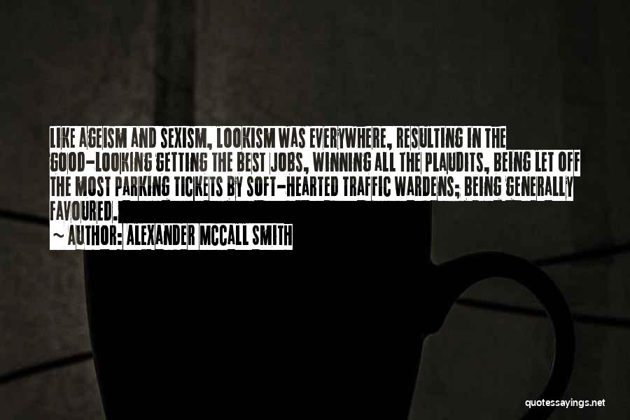 Alexander McCall Smith Quotes: Like Ageism And Sexism, Lookism Was Everywhere, Resulting In The Good-looking Getting The Best Jobs, Winning All The Plaudits, Being