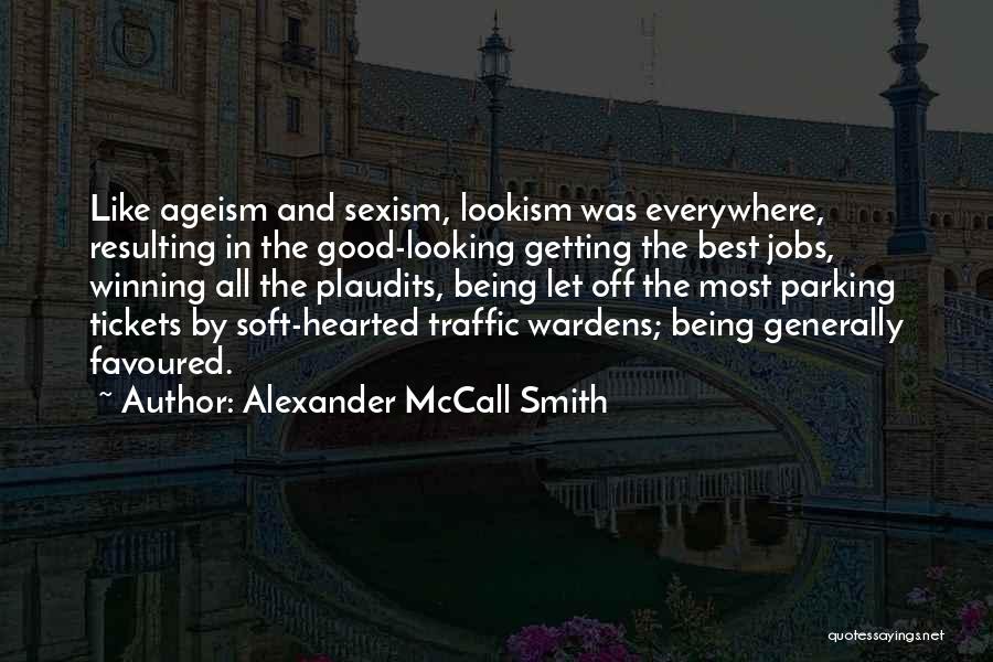 Alexander McCall Smith Quotes: Like Ageism And Sexism, Lookism Was Everywhere, Resulting In The Good-looking Getting The Best Jobs, Winning All The Plaudits, Being