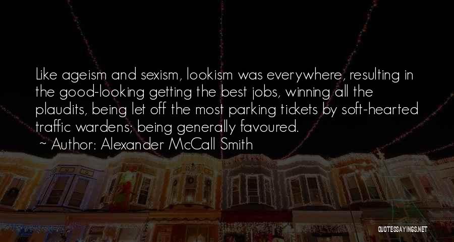 Alexander McCall Smith Quotes: Like Ageism And Sexism, Lookism Was Everywhere, Resulting In The Good-looking Getting The Best Jobs, Winning All The Plaudits, Being