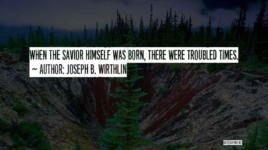Joseph B. Wirthlin Quotes: When The Savior Himself Was Born, There Were Troubled Times.