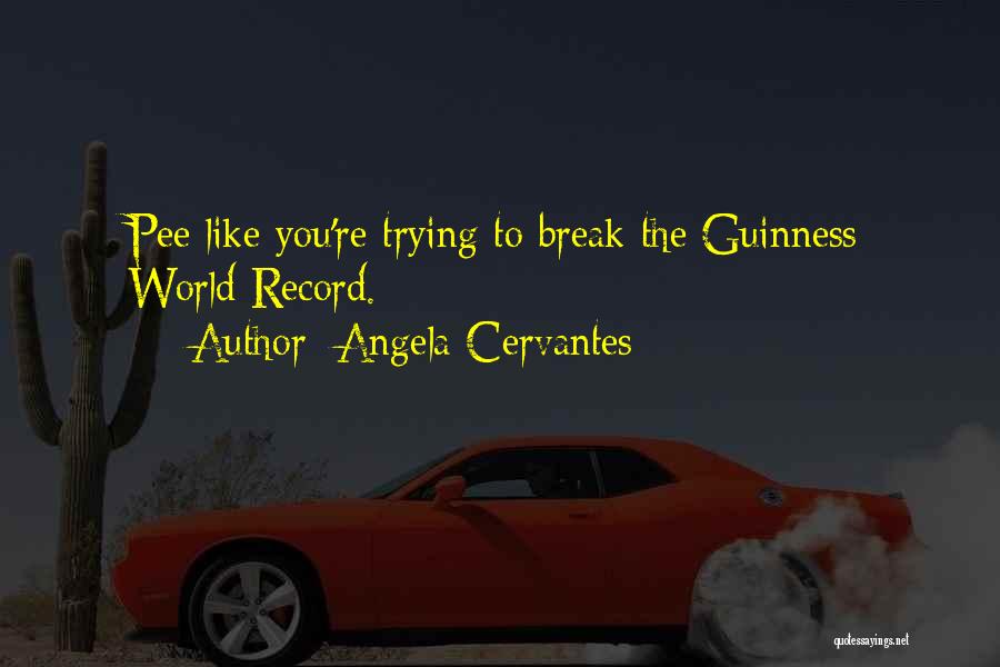 Angela Cervantes Quotes: Pee Like You're Trying To Break The Guinness World Record.