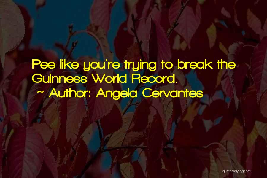 Angela Cervantes Quotes: Pee Like You're Trying To Break The Guinness World Record.