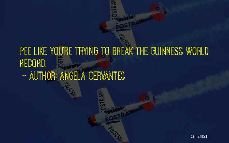 Angela Cervantes Quotes: Pee Like You're Trying To Break The Guinness World Record.