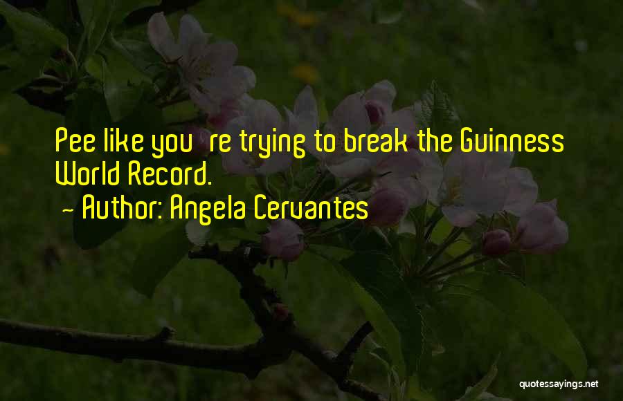 Angela Cervantes Quotes: Pee Like You're Trying To Break The Guinness World Record.