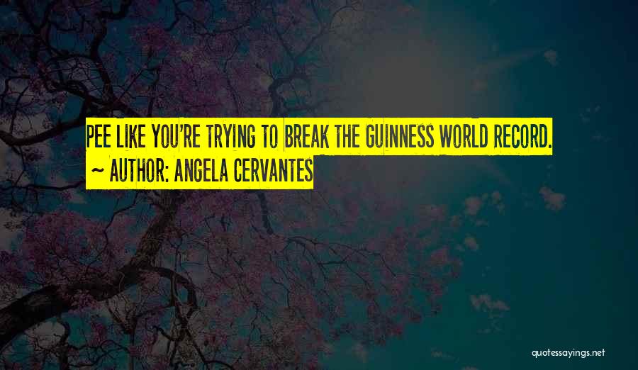 Angela Cervantes Quotes: Pee Like You're Trying To Break The Guinness World Record.