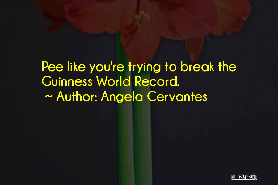 Angela Cervantes Quotes: Pee Like You're Trying To Break The Guinness World Record.