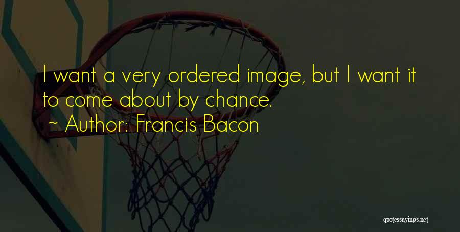 Francis Bacon Quotes: I Want A Very Ordered Image, But I Want It To Come About By Chance.