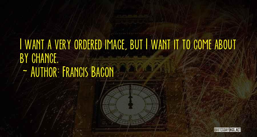 Francis Bacon Quotes: I Want A Very Ordered Image, But I Want It To Come About By Chance.