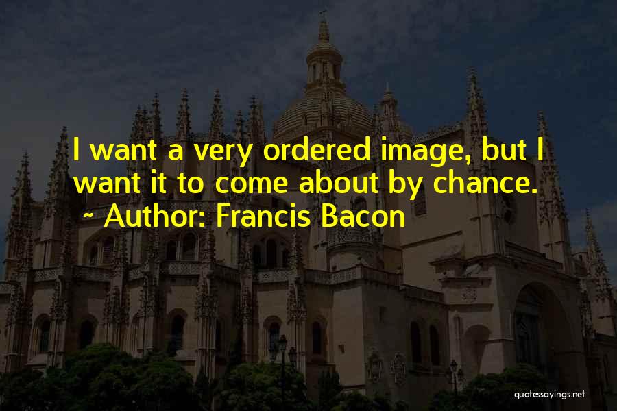 Francis Bacon Quotes: I Want A Very Ordered Image, But I Want It To Come About By Chance.