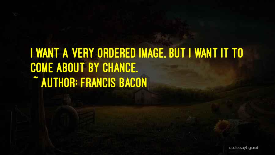 Francis Bacon Quotes: I Want A Very Ordered Image, But I Want It To Come About By Chance.