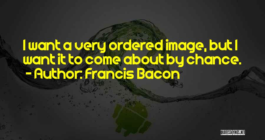 Francis Bacon Quotes: I Want A Very Ordered Image, But I Want It To Come About By Chance.