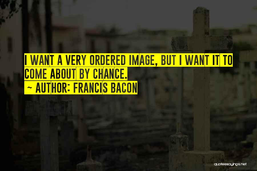 Francis Bacon Quotes: I Want A Very Ordered Image, But I Want It To Come About By Chance.