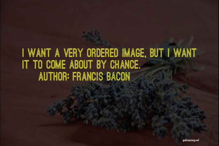 Francis Bacon Quotes: I Want A Very Ordered Image, But I Want It To Come About By Chance.
