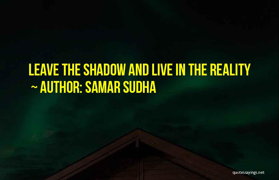 Samar Sudha Quotes: Leave The Shadow And Live In The Reality