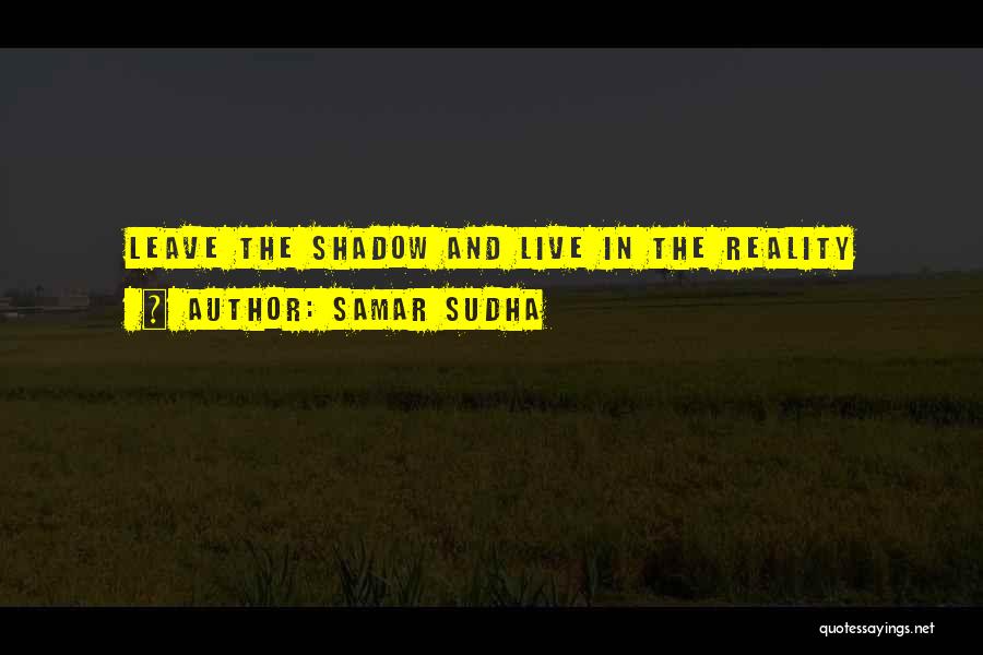 Samar Sudha Quotes: Leave The Shadow And Live In The Reality