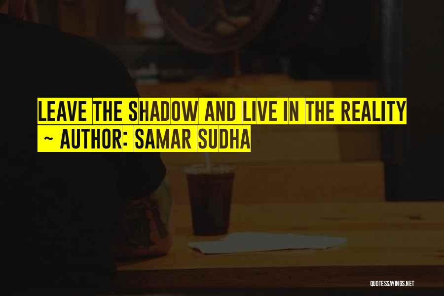 Samar Sudha Quotes: Leave The Shadow And Live In The Reality