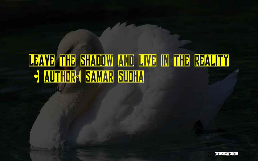 Samar Sudha Quotes: Leave The Shadow And Live In The Reality