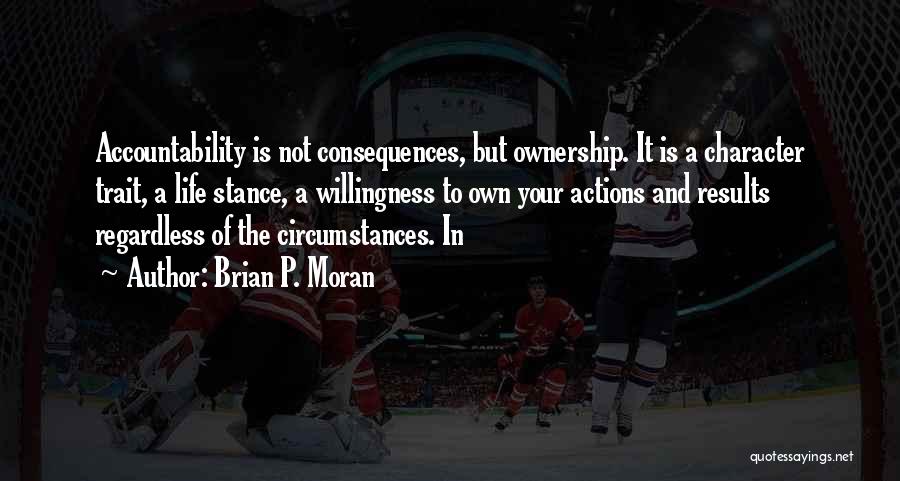 Brian P. Moran Quotes: Accountability Is Not Consequences, But Ownership. It Is A Character Trait, A Life Stance, A Willingness To Own Your Actions