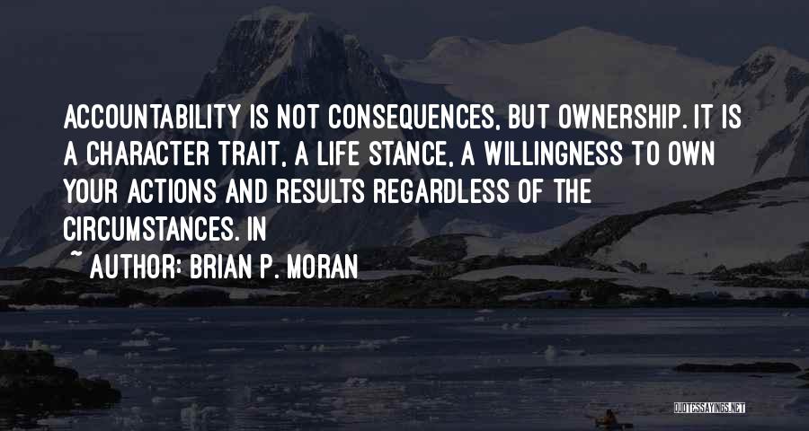 Brian P. Moran Quotes: Accountability Is Not Consequences, But Ownership. It Is A Character Trait, A Life Stance, A Willingness To Own Your Actions