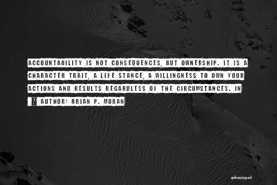 Brian P. Moran Quotes: Accountability Is Not Consequences, But Ownership. It Is A Character Trait, A Life Stance, A Willingness To Own Your Actions