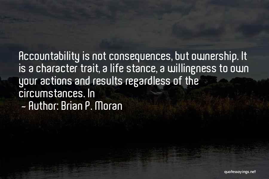 Brian P. Moran Quotes: Accountability Is Not Consequences, But Ownership. It Is A Character Trait, A Life Stance, A Willingness To Own Your Actions