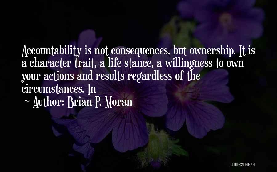 Brian P. Moran Quotes: Accountability Is Not Consequences, But Ownership. It Is A Character Trait, A Life Stance, A Willingness To Own Your Actions