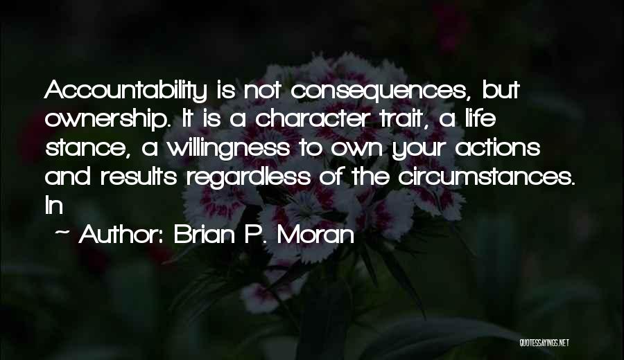 Brian P. Moran Quotes: Accountability Is Not Consequences, But Ownership. It Is A Character Trait, A Life Stance, A Willingness To Own Your Actions