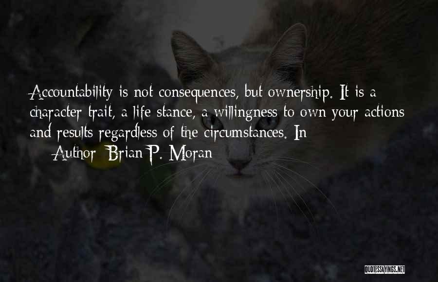 Brian P. Moran Quotes: Accountability Is Not Consequences, But Ownership. It Is A Character Trait, A Life Stance, A Willingness To Own Your Actions