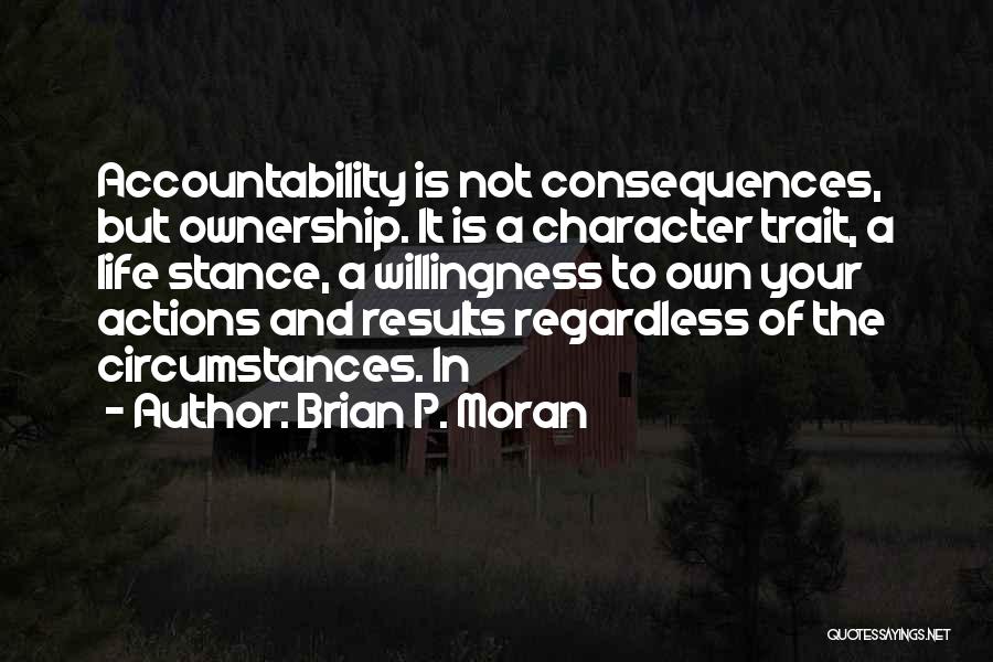 Brian P. Moran Quotes: Accountability Is Not Consequences, But Ownership. It Is A Character Trait, A Life Stance, A Willingness To Own Your Actions