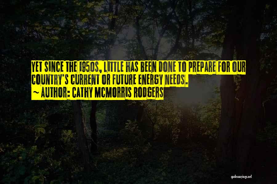 Cathy McMorris Rodgers Quotes: Yet Since The 1950s, Little Has Been Done To Prepare For Our Country's Current Or Future Energy Needs.