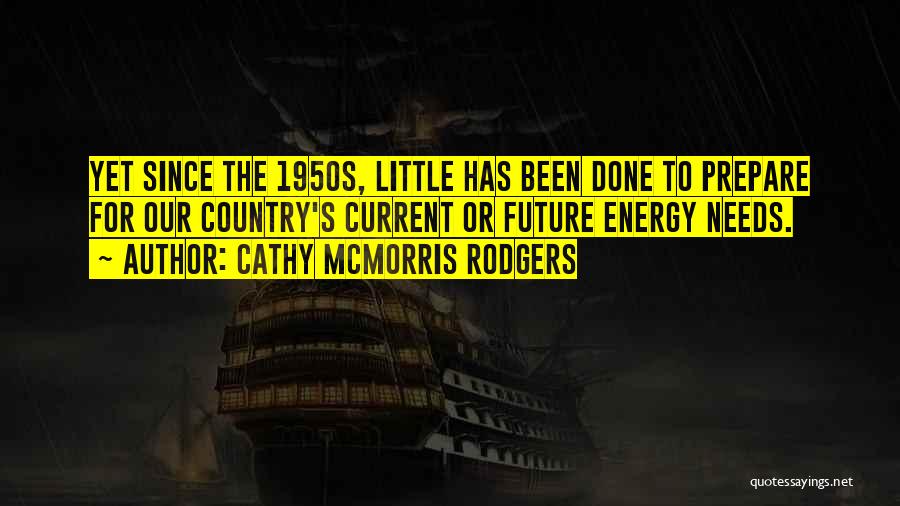 Cathy McMorris Rodgers Quotes: Yet Since The 1950s, Little Has Been Done To Prepare For Our Country's Current Or Future Energy Needs.