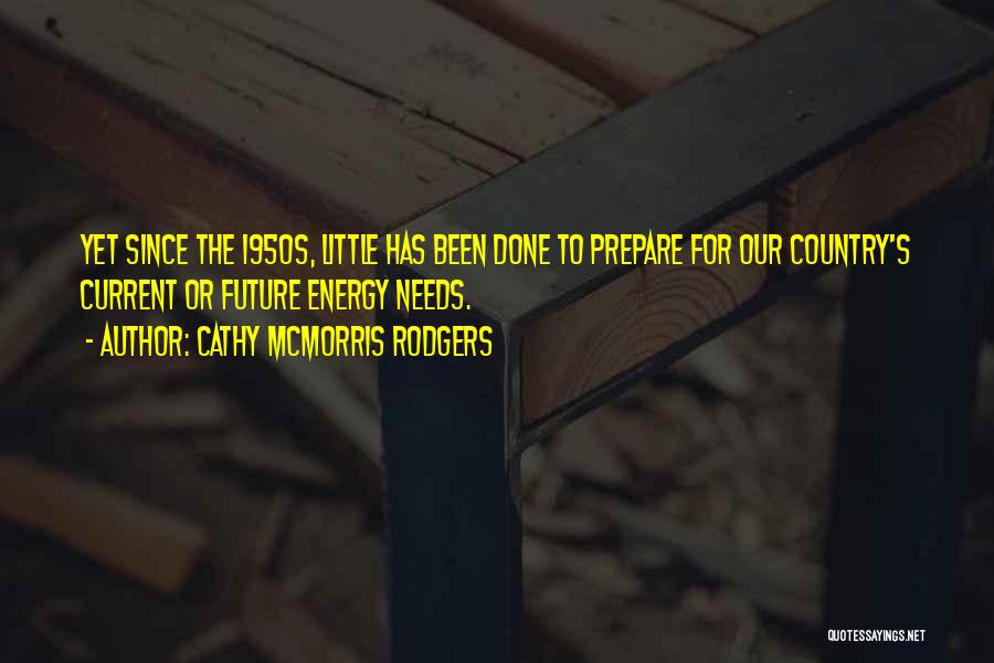 Cathy McMorris Rodgers Quotes: Yet Since The 1950s, Little Has Been Done To Prepare For Our Country's Current Or Future Energy Needs.