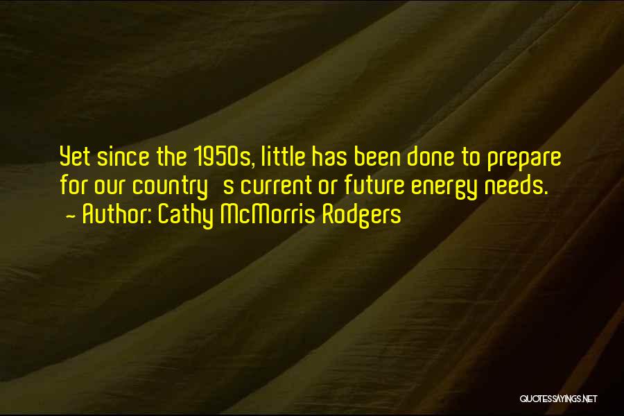 Cathy McMorris Rodgers Quotes: Yet Since The 1950s, Little Has Been Done To Prepare For Our Country's Current Or Future Energy Needs.