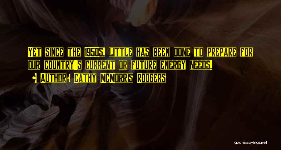 Cathy McMorris Rodgers Quotes: Yet Since The 1950s, Little Has Been Done To Prepare For Our Country's Current Or Future Energy Needs.