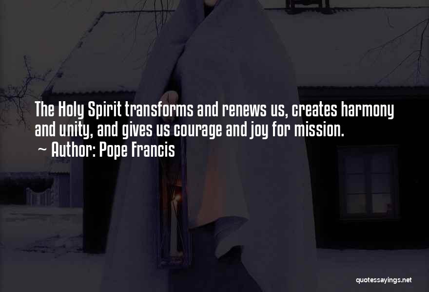 Pope Francis Quotes: The Holy Spirit Transforms And Renews Us, Creates Harmony And Unity, And Gives Us Courage And Joy For Mission.