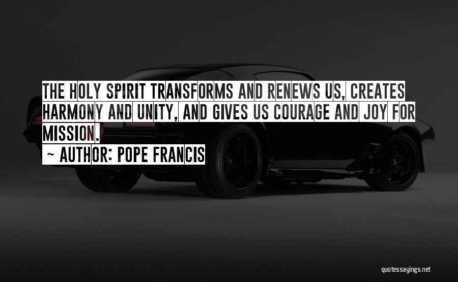 Pope Francis Quotes: The Holy Spirit Transforms And Renews Us, Creates Harmony And Unity, And Gives Us Courage And Joy For Mission.