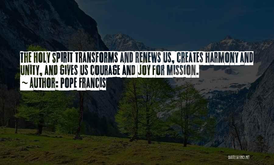 Pope Francis Quotes: The Holy Spirit Transforms And Renews Us, Creates Harmony And Unity, And Gives Us Courage And Joy For Mission.