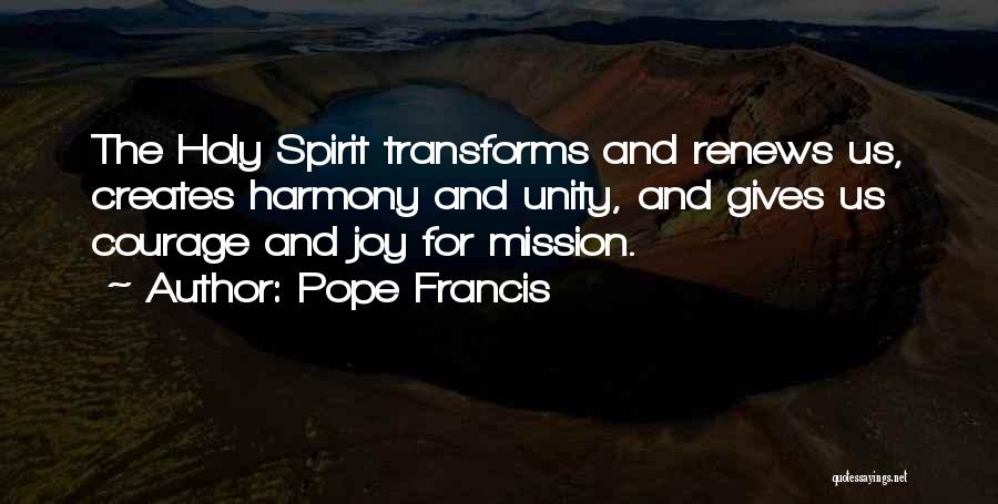 Pope Francis Quotes: The Holy Spirit Transforms And Renews Us, Creates Harmony And Unity, And Gives Us Courage And Joy For Mission.