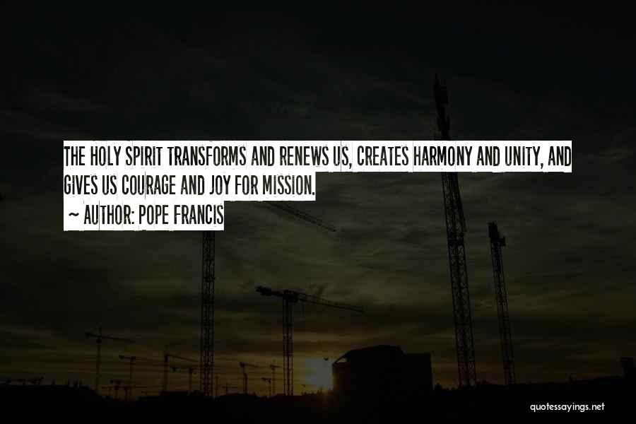 Pope Francis Quotes: The Holy Spirit Transforms And Renews Us, Creates Harmony And Unity, And Gives Us Courage And Joy For Mission.