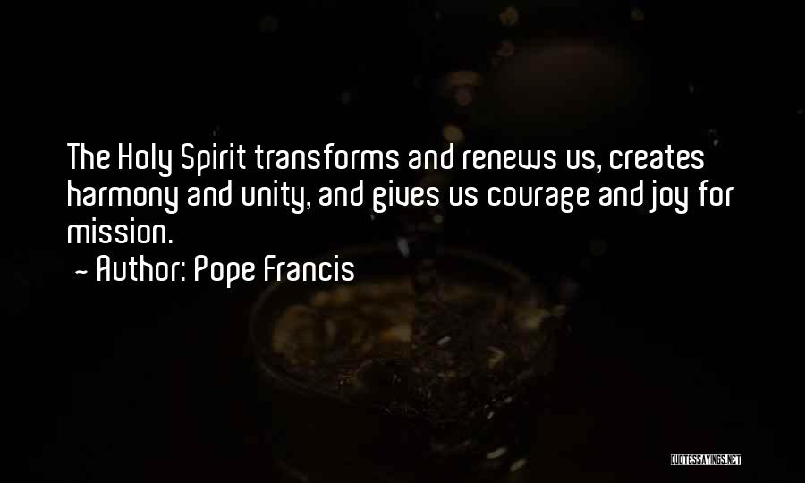 Pope Francis Quotes: The Holy Spirit Transforms And Renews Us, Creates Harmony And Unity, And Gives Us Courage And Joy For Mission.