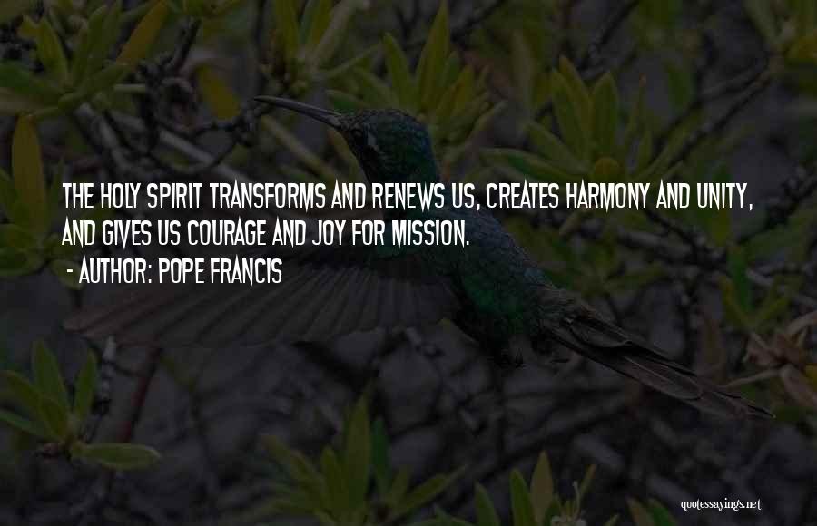 Pope Francis Quotes: The Holy Spirit Transforms And Renews Us, Creates Harmony And Unity, And Gives Us Courage And Joy For Mission.