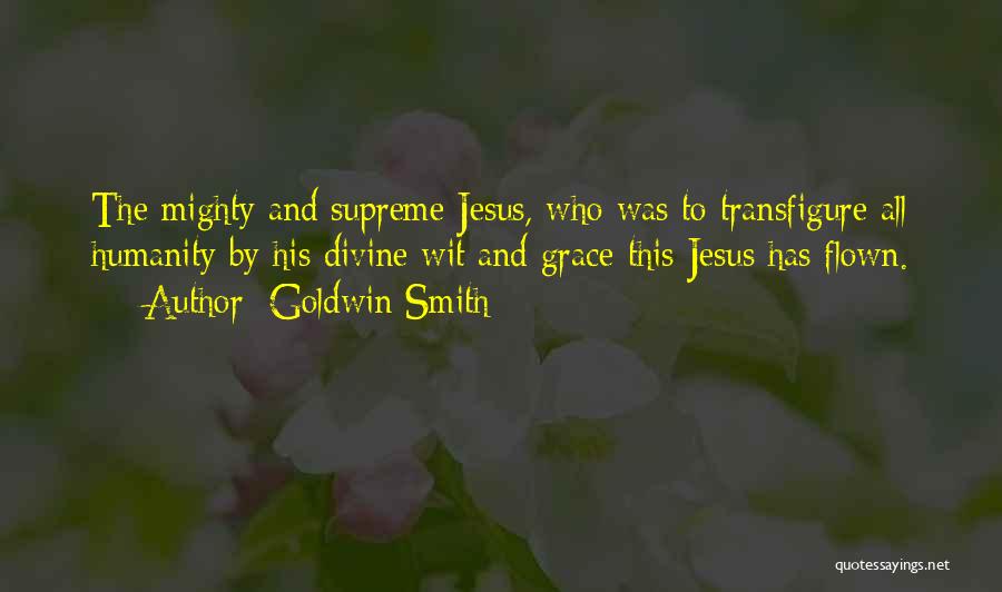 Goldwin Smith Quotes: The Mighty And Supreme Jesus, Who Was To Transfigure All Humanity By His Divine Wit And Grace-this Jesus Has Flown.