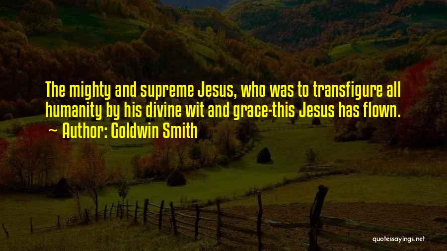 Goldwin Smith Quotes: The Mighty And Supreme Jesus, Who Was To Transfigure All Humanity By His Divine Wit And Grace-this Jesus Has Flown.