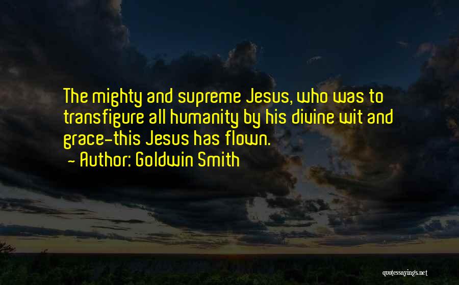 Goldwin Smith Quotes: The Mighty And Supreme Jesus, Who Was To Transfigure All Humanity By His Divine Wit And Grace-this Jesus Has Flown.