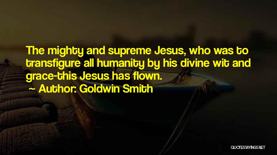 Goldwin Smith Quotes: The Mighty And Supreme Jesus, Who Was To Transfigure All Humanity By His Divine Wit And Grace-this Jesus Has Flown.