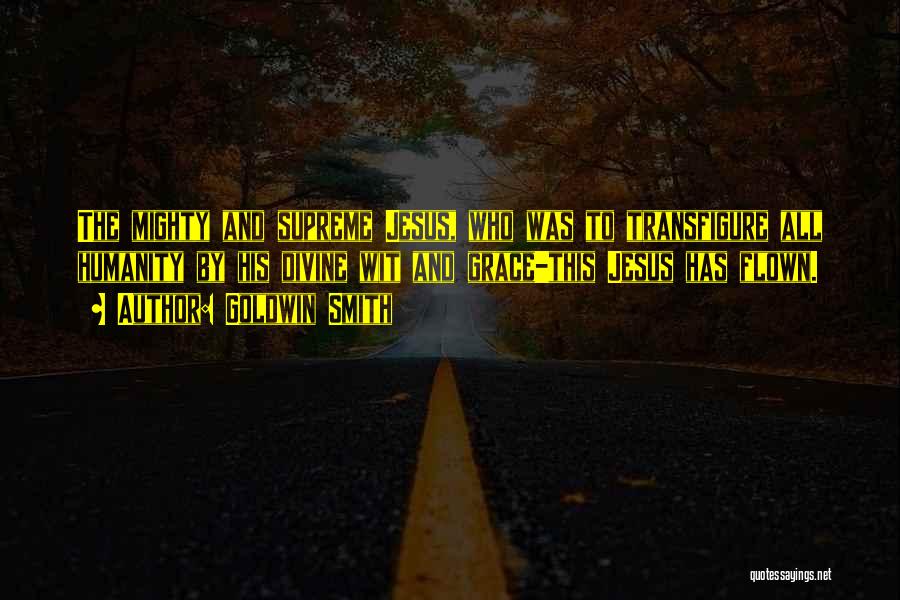 Goldwin Smith Quotes: The Mighty And Supreme Jesus, Who Was To Transfigure All Humanity By His Divine Wit And Grace-this Jesus Has Flown.