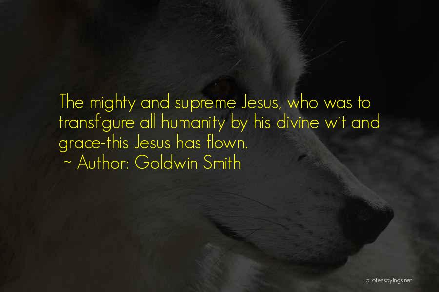 Goldwin Smith Quotes: The Mighty And Supreme Jesus, Who Was To Transfigure All Humanity By His Divine Wit And Grace-this Jesus Has Flown.