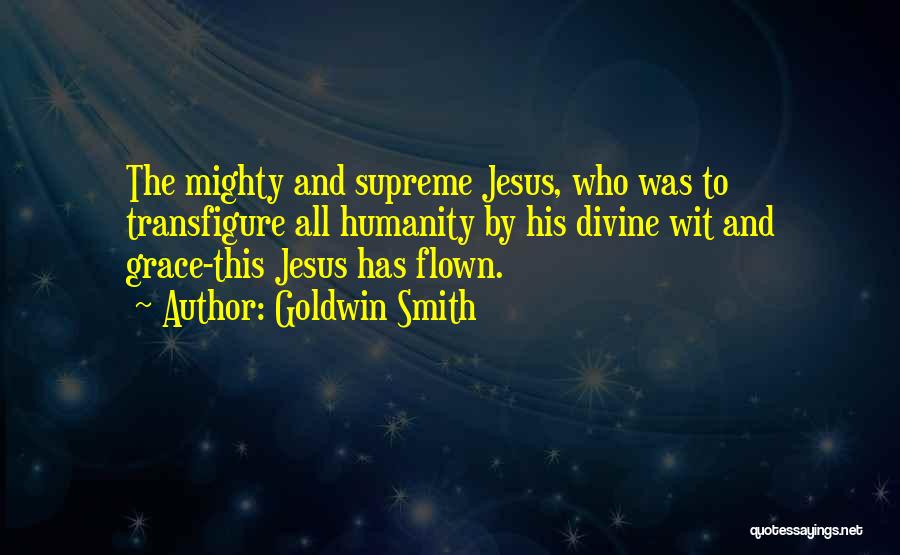 Goldwin Smith Quotes: The Mighty And Supreme Jesus, Who Was To Transfigure All Humanity By His Divine Wit And Grace-this Jesus Has Flown.