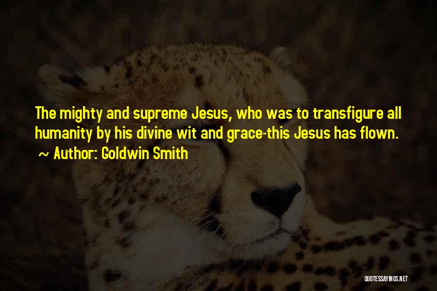 Goldwin Smith Quotes: The Mighty And Supreme Jesus, Who Was To Transfigure All Humanity By His Divine Wit And Grace-this Jesus Has Flown.